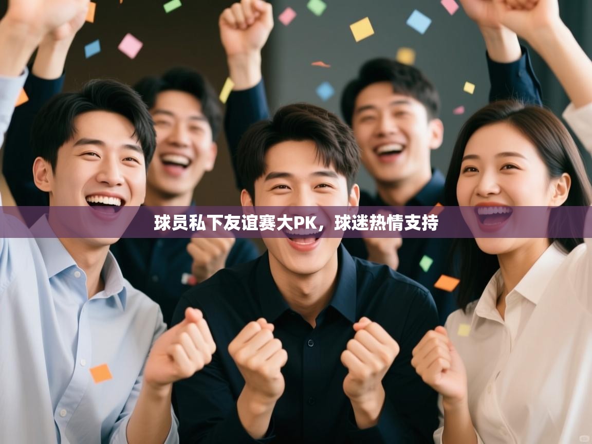 球员私下友谊赛大PK，球迷热情支持  第1张